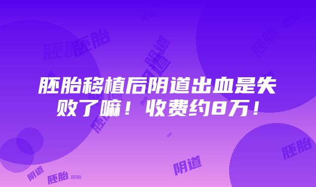 胚胎移植后阴道出血是失败了嘛！收费约8万！