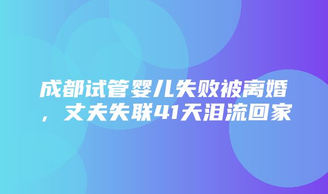 成都试管婴儿失败被离婚，丈夫失联41天泪流回家