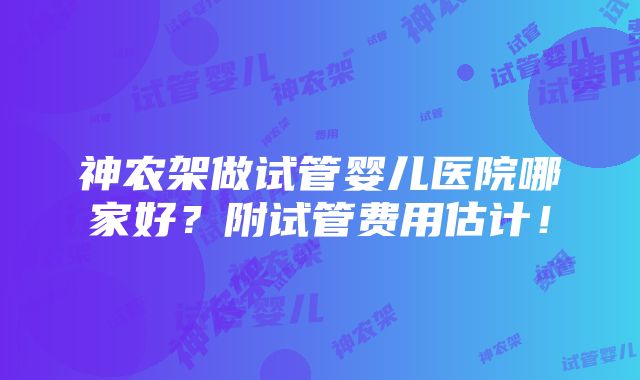 神农架做试管婴儿医院哪家好？附试管费用估计！