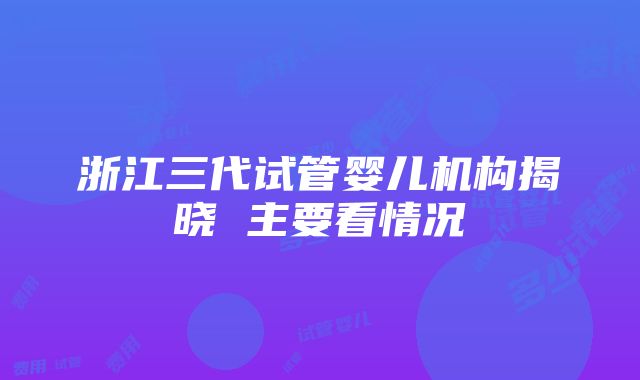 浙江三代试管婴儿机构揭晓 主要看情况