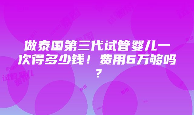 做泰国第三代试管婴儿一次得多少钱！费用6万够吗？