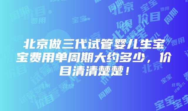 北京做三代试管婴儿生宝宝费用单周期大约多少，价目清清楚楚！