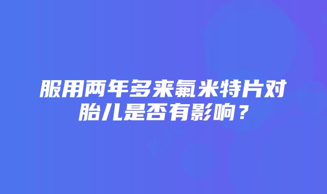 服用两年多来氟米特片对胎儿是否有影响？