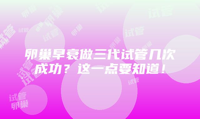 卵巢早衰做三代试管几次成功？这一点要知道！