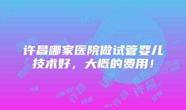 许昌哪家医院做试管婴儿技术好，大概的费用！