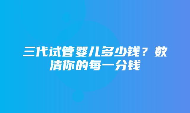 三代试管婴儿多少钱？数清你的每一分钱