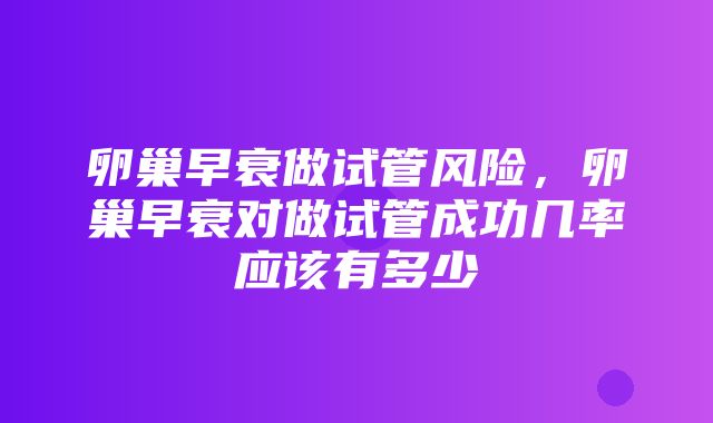 卵巢早衰做试管风险，卵巢早衰对做试管成功几率应该有多少