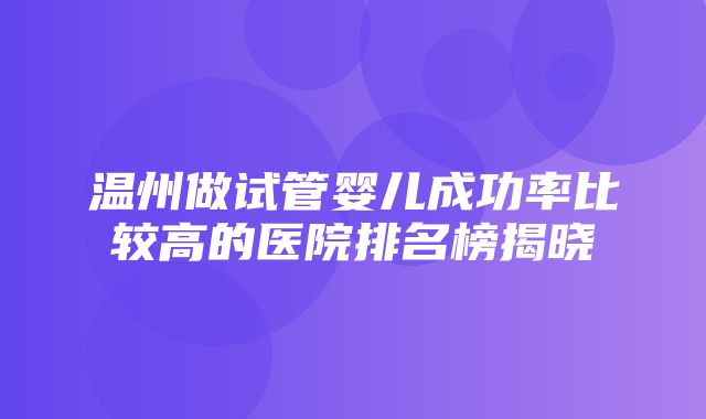 温州做试管婴儿成功率比较高的医院排名榜揭晓