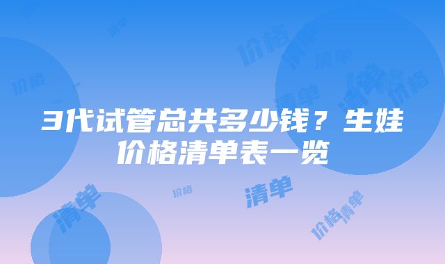 3代试管总共多少钱？生娃价格清单表一览