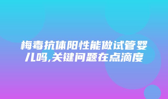 梅毒抗体阳性能做试管婴儿吗,关键问题在点滴度