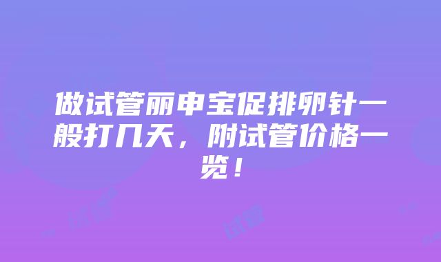 做试管丽申宝促排卵针一般打几天，附试管价格一览！