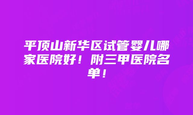 平顶山新华区试管婴儿哪家医院好！附三甲医院名单！