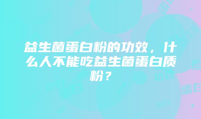 益生菌蛋白粉的功效，什么人不能吃益生菌蛋白质粉？