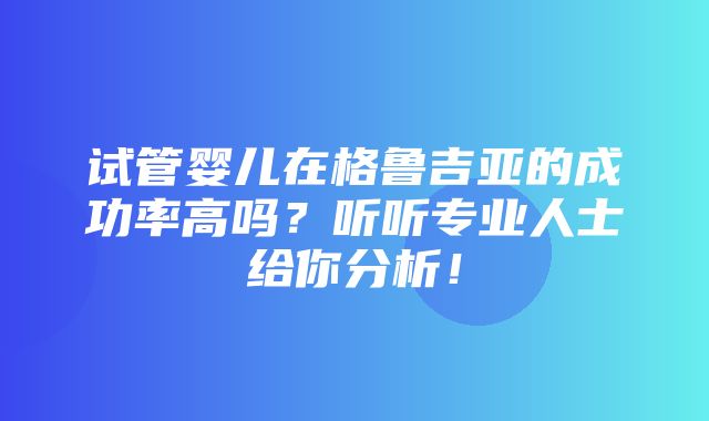 试管婴儿在格鲁吉亚的成功率高吗？听听专业人士给你分析！