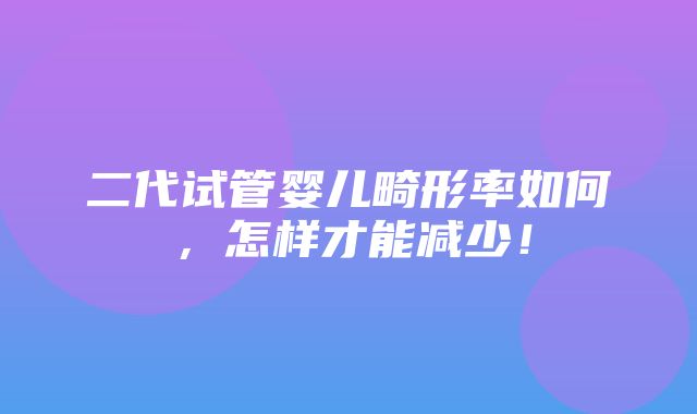 二代试管婴儿畸形率如何，怎样才能减少！