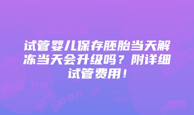 试管婴儿保存胚胎当天解冻当天会升级吗？附详细试管费用！