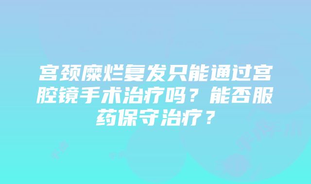 宫颈糜烂复发只能通过宫腔镜手术治疗吗？能否服药保守治疗？