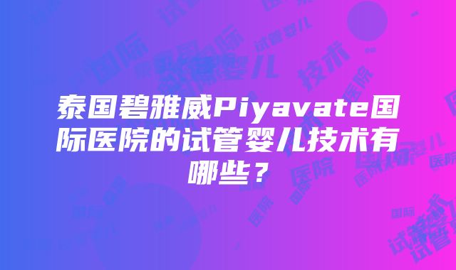 泰国碧雅威Piyavate国际医院的试管婴儿技术有哪些？