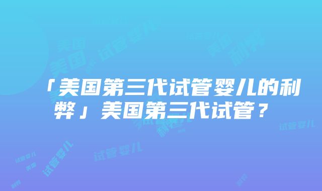 「美国第三代试管婴儿的利弊」美国第三代试管？