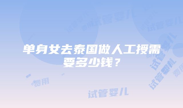 单身女去泰国做人工授需要多少钱？