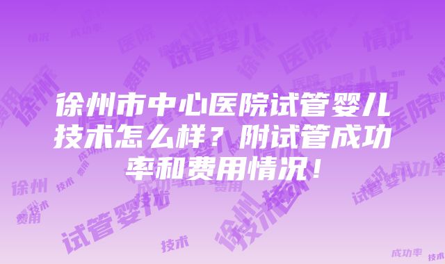 徐州市中心医院试管婴儿技术怎么样？附试管成功率和费用情况！