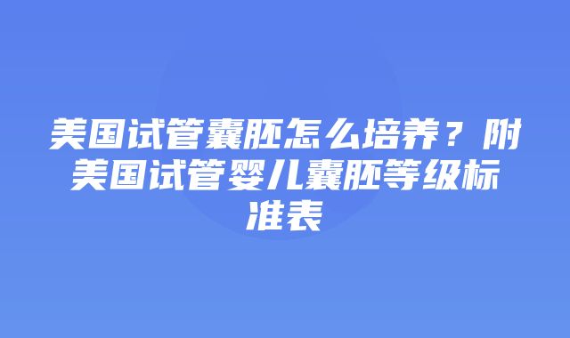 美国试管囊胚怎么培养？附美国试管婴儿囊胚等级标准表