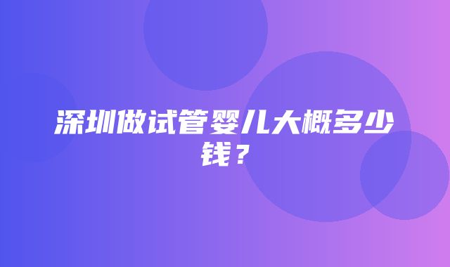 深圳做试管婴儿大概多少钱？