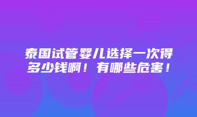 泰国试管婴儿选择一次得多少钱啊！有哪些危害！