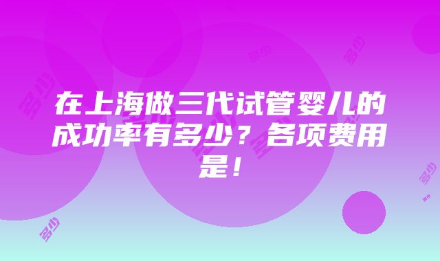 在上海做三代试管婴儿的成功率有多少？各项费用是！