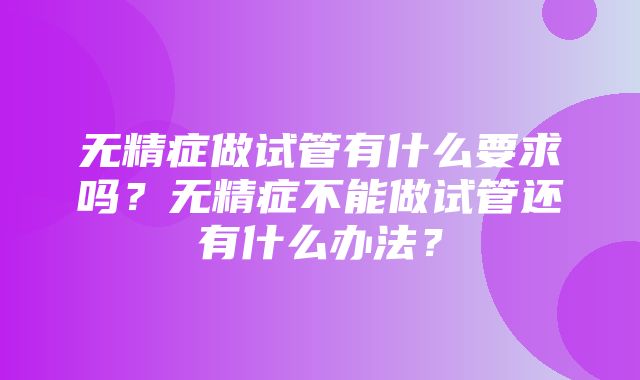 无精症做试管有什么要求吗？无精症不能做试管还有什么办法？