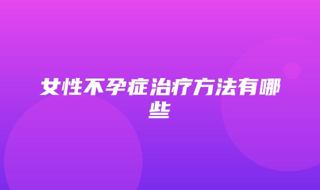 女性不孕症治疗方法有哪些