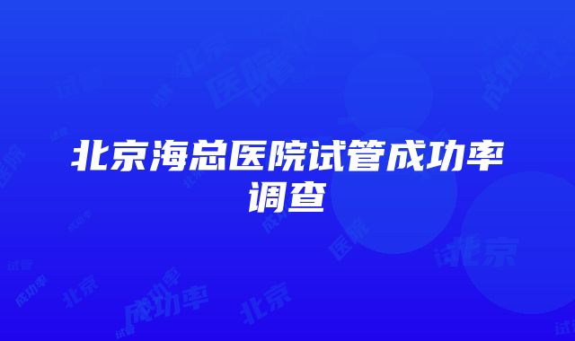 北京海总医院试管成功率调查