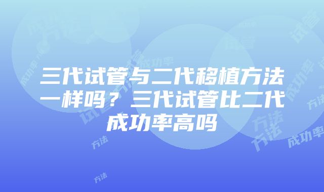 三代试管与二代移植方法一样吗？三代试管比二代成功率高吗