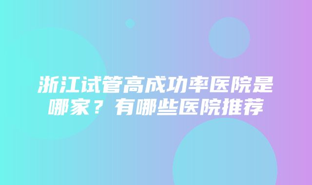 浙江试管高成功率医院是哪家？有哪些医院推荐