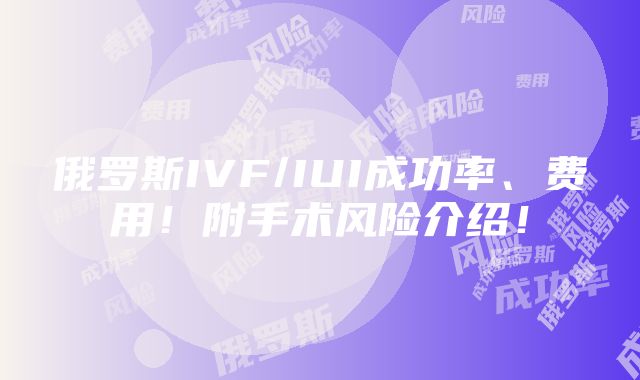 俄罗斯IVF/IUI成功率、费用！附手术风险介绍！