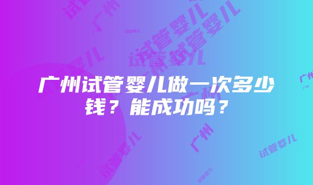 广州试管婴儿做一次多少钱？能成功吗？