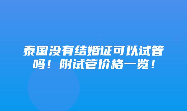 泰国没有结婚证可以试管吗！附试管价格一览！