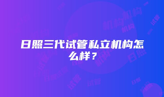 日照三代试管私立机构怎么样？