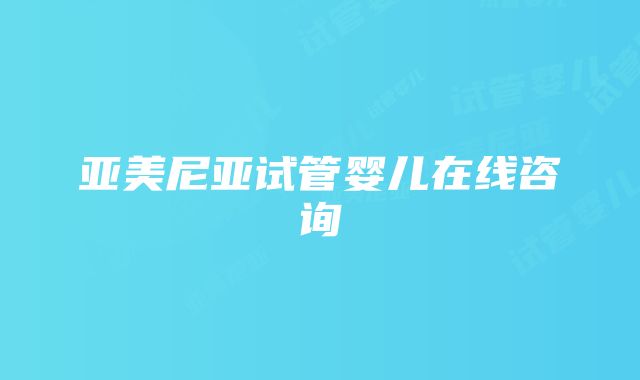 亚美尼亚试管婴儿在线咨询