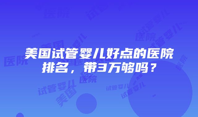 美国试管婴儿好点的医院排名，带3万够吗？