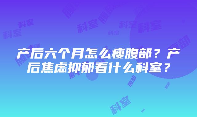 产后六个月怎么瘦腹部？产后焦虑抑郁看什么科室？