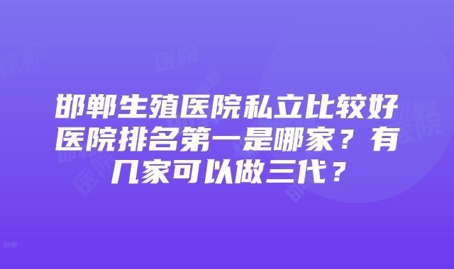 邯郸生殖医院私立比较好医院排名第一是哪家？有几家可以做三代？