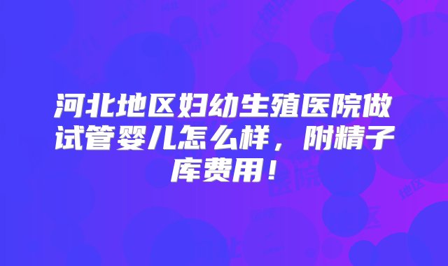 河北地区妇幼生殖医院做试管婴儿怎么样，附精子库费用！