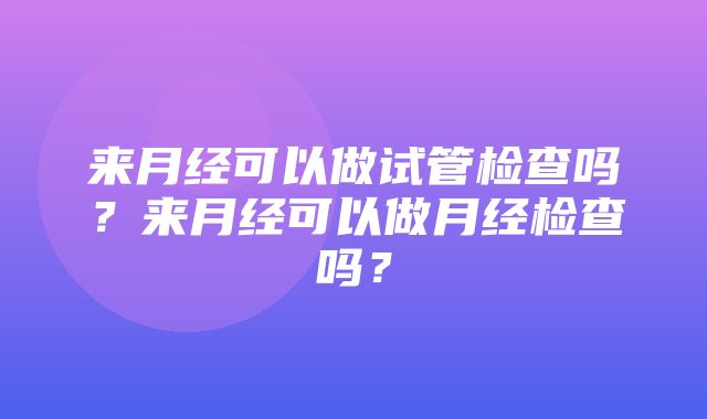 来月经可以做试管检查吗？来月经可以做月经检查吗？