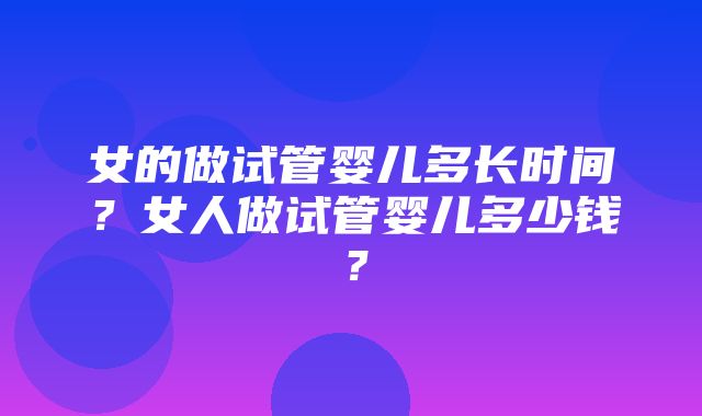 女的做试管婴儿多长时间？女人做试管婴儿多少钱？