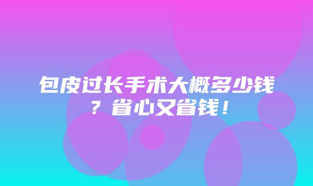 包皮过长手术大概多少钱？省心又省钱！