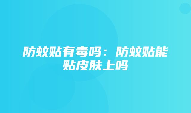 防蚊贴有毒吗：防蚊贴能贴皮肤上吗