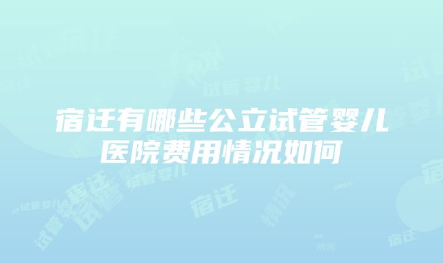 宿迁有哪些公立试管婴儿医院费用情况如何