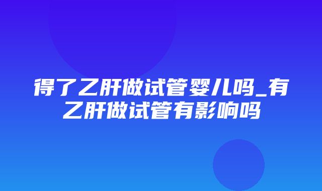 得了乙肝做试管婴儿吗_有乙肝做试管有影响吗