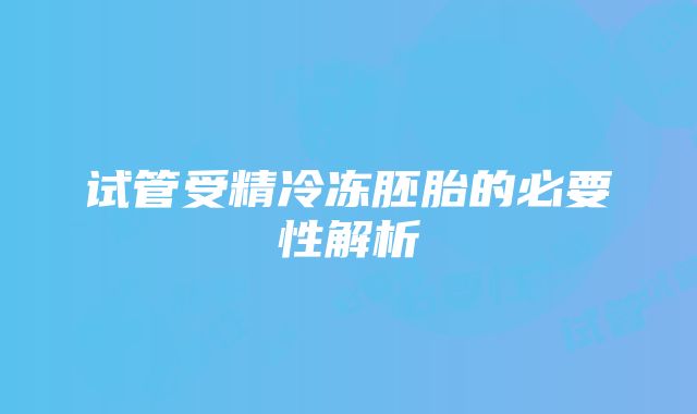 试管受精冷冻胚胎的必要性解析